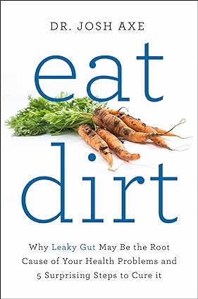 Eat Dirt: Why Leaky Gut May Be the Root Cause of Your Health Problems by Dr Josh Axe